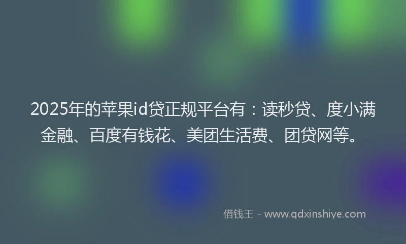 2025年的苹果id贷正规平台有：读秒贷、度小满金融、百度有钱花、美团生活费、团贷网等。