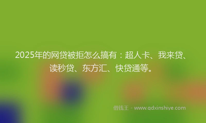 2025年的网贷被拒怎么搞有：超人卡、我来贷、读秒贷、东方汇、快贷通等。