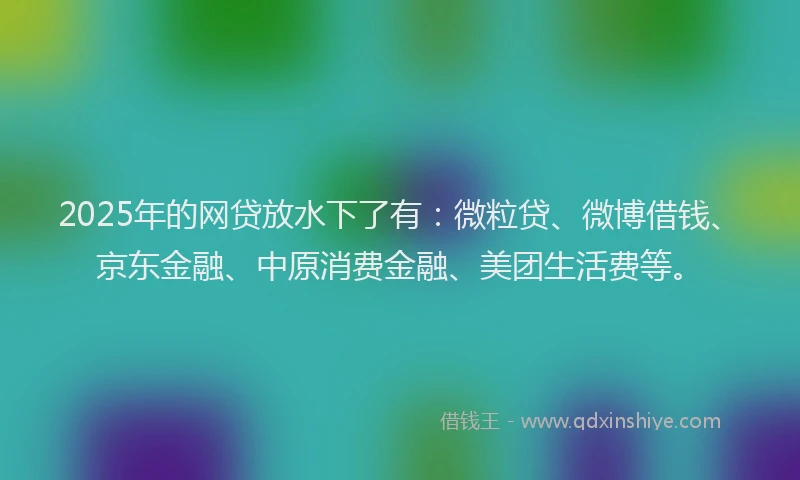 2025年的网贷放水下了有：微粒贷、微博借钱、京东金融、中原消费金融、美团生活费等。
