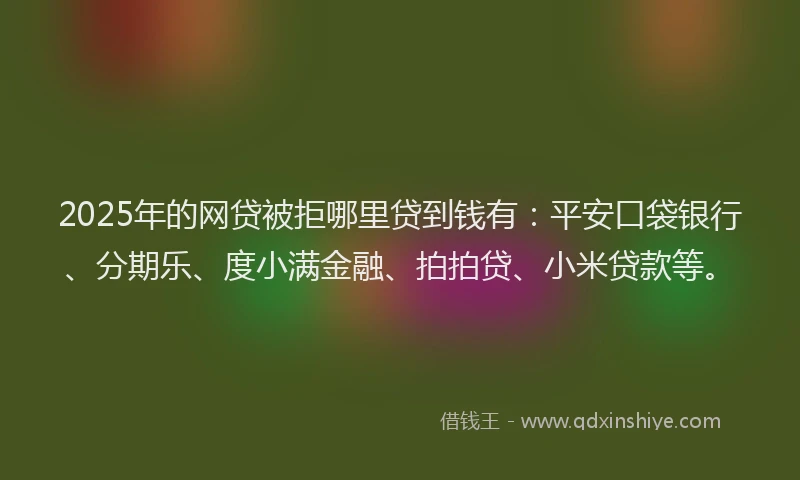 2025年的网贷被拒哪里贷到钱有：平安口袋银行、分期乐、度小满金融、拍拍贷、小米贷款等。
