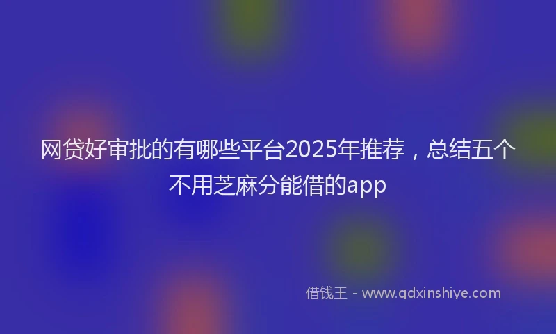网贷好审批的有哪些平台2025年推荐，总结五个不用芝麻分能借的app