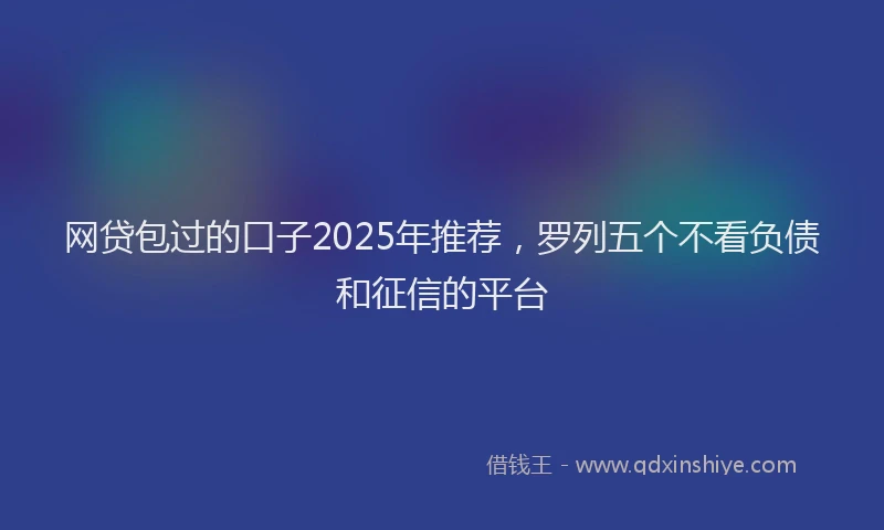 网贷包过的口子2025年推荐，罗列五个不看负债和征信的平台