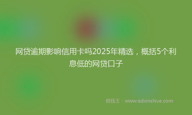网贷逾期影响信用卡吗2025年精选，概括5个利息低的网贷口子