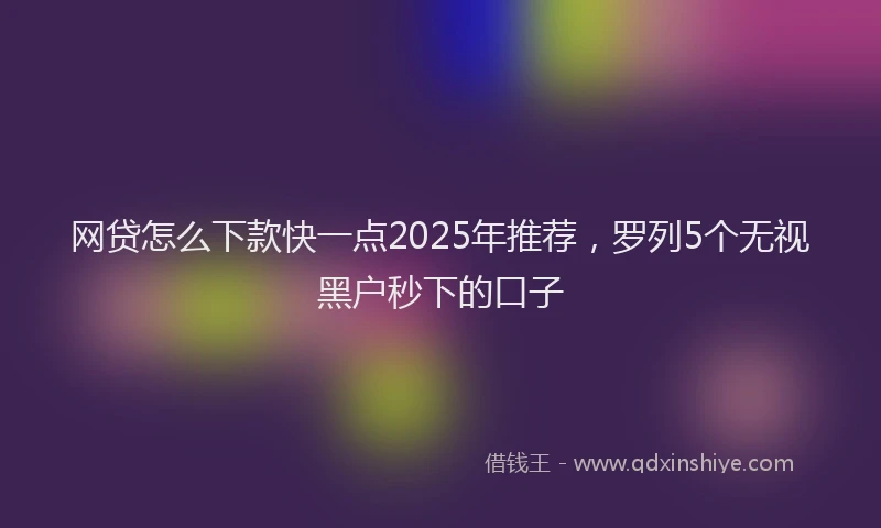 网贷怎么下款快一点2025年推荐，罗列5个无视黑户秒下的口子