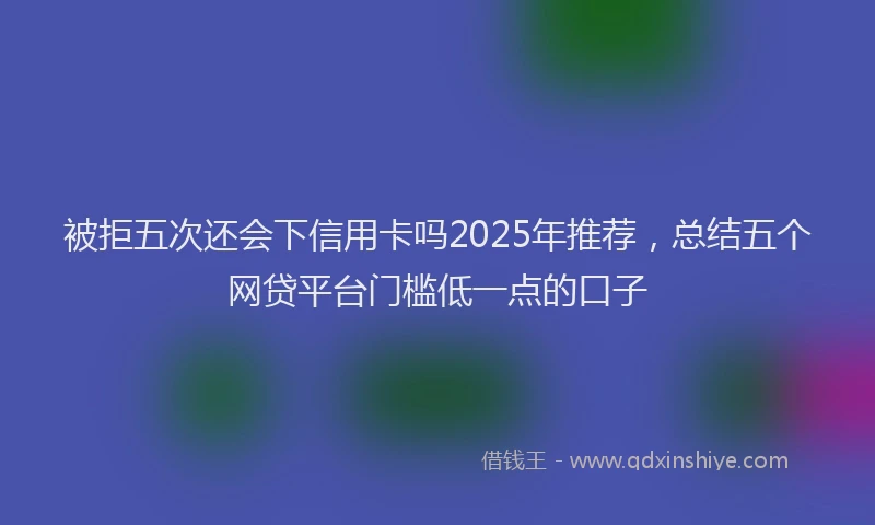 被拒五次还会下信用卡吗2025年推荐，总结五个网贷平台门槛低一点的口子