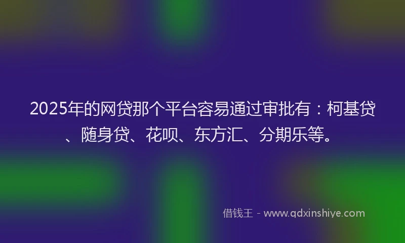 2025年的网贷那个平台容易通过审批有：柯基贷、随身贷、花呗、东方汇、分期乐等。