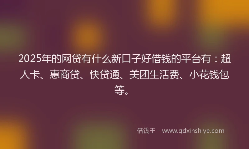 2025年的网贷有什么新口子好借钱的平台有：超人卡、惠商贷、快贷通、美团生活费、小花钱包等。