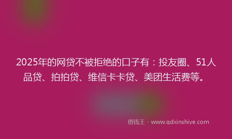 2025年的网贷不被拒绝的口子有：投友圈、51人品贷、拍拍贷、维信卡卡贷、美团生活费等。