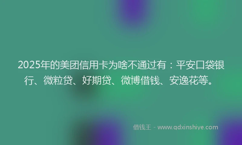 2025年的美团信用卡为啥不通过有：平安口袋银行、微粒贷、好期贷、微博借钱、安逸花等。