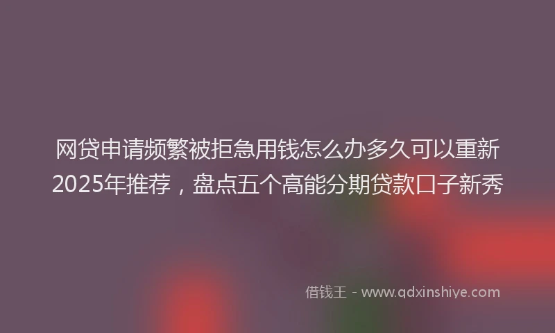 网贷申请频繁被拒急用钱怎么办多久可以重新2025年推荐，盘点五个高能分期贷款口子新秀