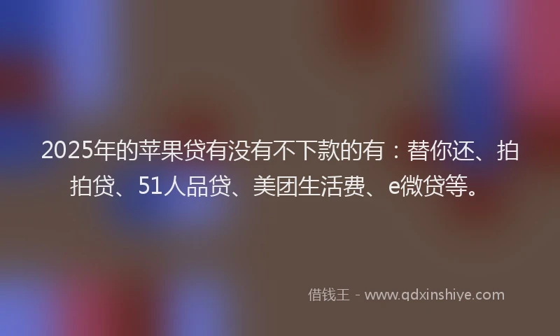 2025年的苹果贷有没有不下款的有：替你还、拍拍贷、51人品贷、美团生活费、e微贷等。