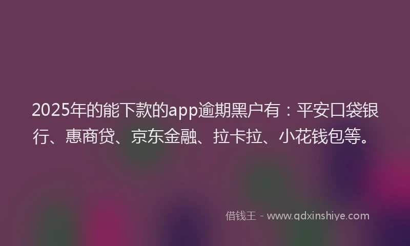 2025年的能下款的app逾期黑户有：平安口袋银行、惠商贷、京东金融、拉卡拉、小花钱包等。