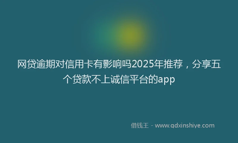 网贷逾期对信用卡有影响吗2025年推荐，分享五个贷款不上诚信平台的app