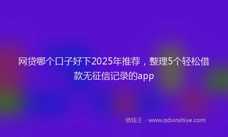网贷哪个口子好下2025年推荐，整理5个轻松借款无征信记录的app
