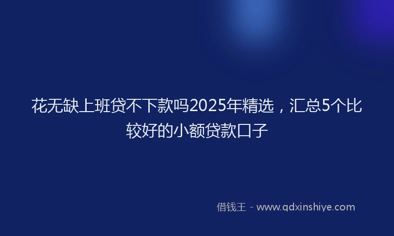 花无缺上班贷不下款吗2025年精选，汇总5个比较好的小额贷款口子