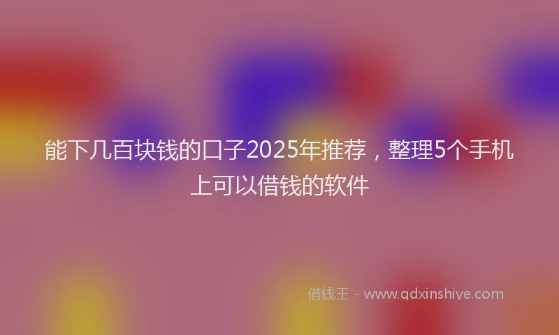 能下几百块钱的口子2025年推荐，整理5个手机上可以借钱的软件