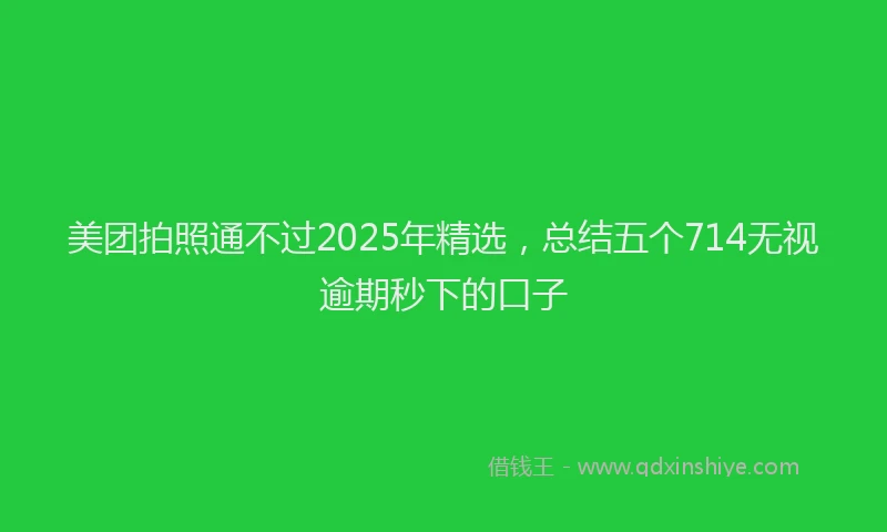 美团拍照通不过2025年精选，总结五个714无视逾期秒下的口子