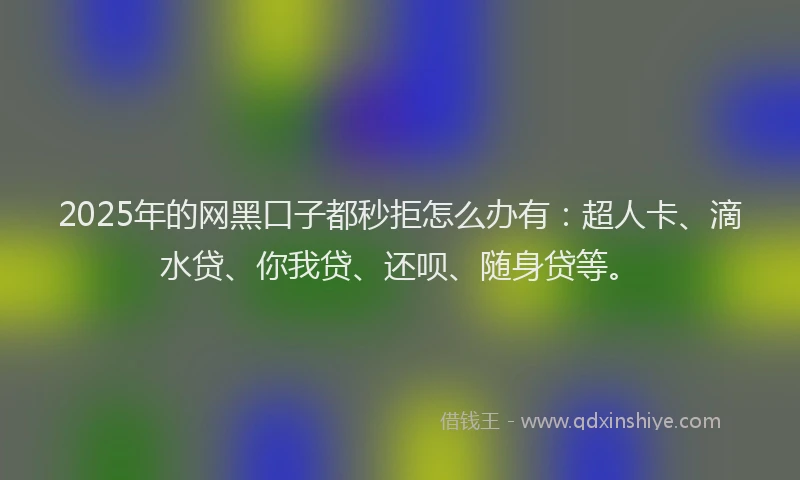 2025年的网黑口子都秒拒怎么办有：超人卡、滴水贷、你我贷、还呗、随身贷等。