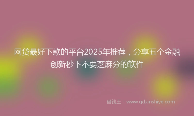 网贷最好下款的平台2025年推荐，分享五个金融创新秒下不要芝麻分的软件