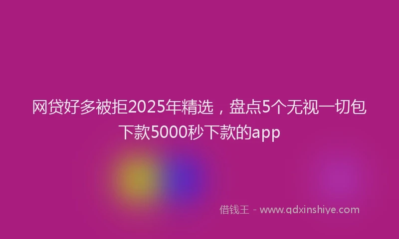 网贷好多被拒2025年精选，盘点5个无视一切包下款5000秒下款的app