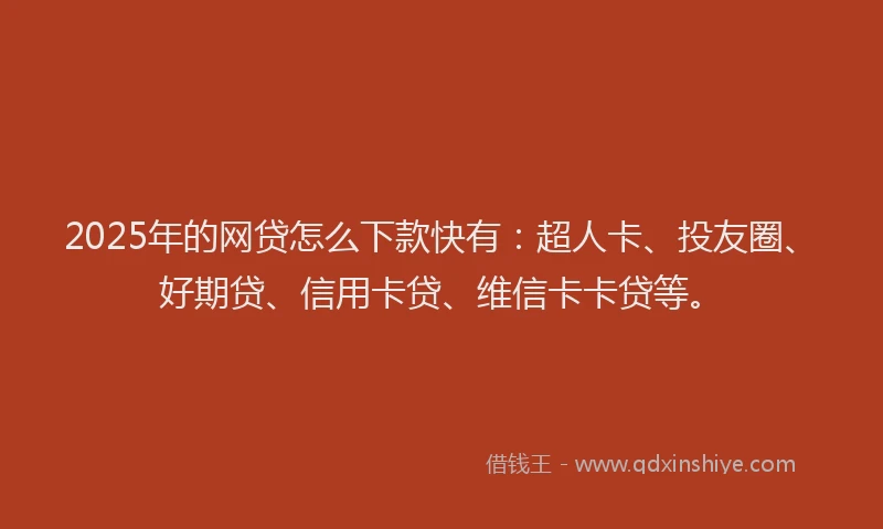 2025年的网贷怎么下款快有：超人卡、投友圈、好期贷、信用卡贷、维信卡卡贷等。
