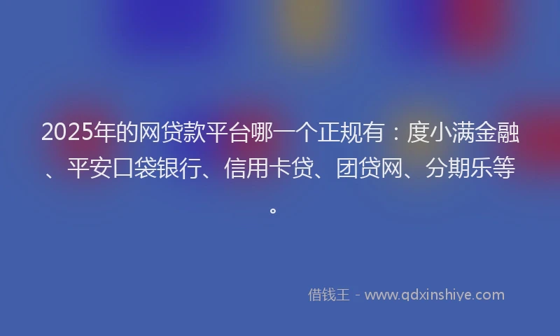 2025年的网贷款平台哪一个正规有：度小满金融、平安口袋银行、信用卡贷、团贷网、分期乐等。