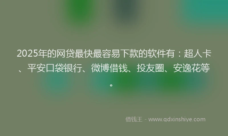 2025年的网贷最快最容易下款的软件有：超人卡、平安口袋银行、微博借钱、投友圈、安逸花等。