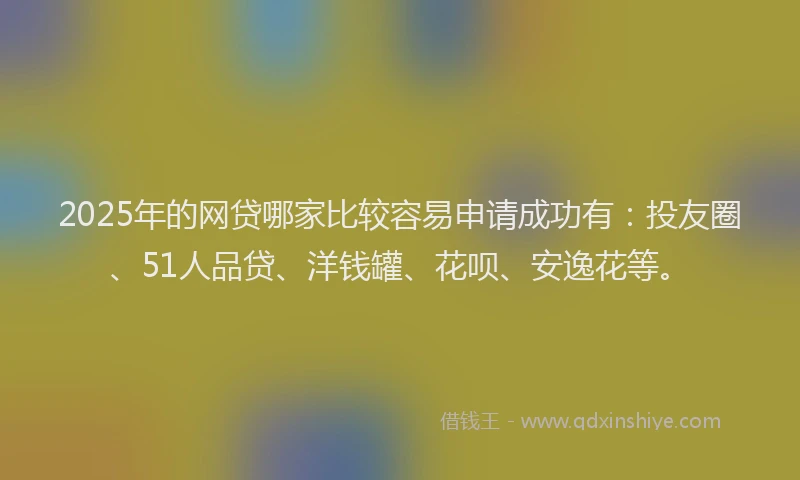 2025年的网贷哪家比较容易申请成功有：投友圈、51人品贷、洋钱罐、花呗、安逸花等。