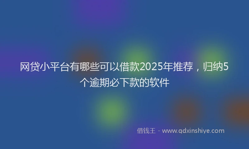 网贷小平台有哪些可以借款2025年推荐，归纳5个逾期必下款的软件