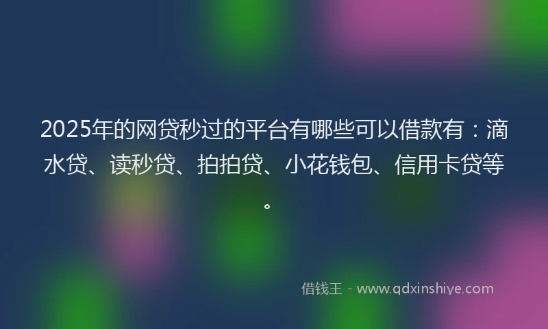 2025年的网贷秒过的平台有哪些可以借款有：滴水贷、读秒贷、拍拍贷、小花钱包、信用卡贷等。