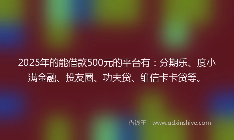 2025年的能借款500元的平台有：分期乐、度小满金融、投友圈、功夫贷、维信卡卡贷等。