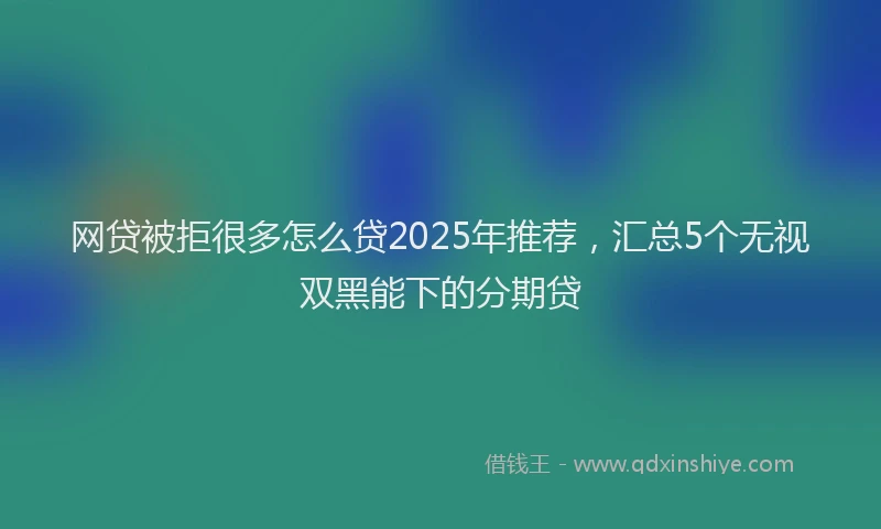 网贷被拒很多怎么贷2025年推荐，汇总5个无视双黑能下的分期贷