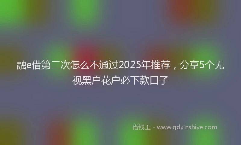融e借第二次怎么不通过2025年推荐，分享5个无视黑户花户必下款口子
