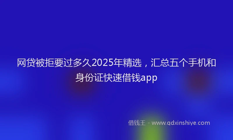 网贷被拒要过多久2025年精选，汇总五个手机和身份证快速借钱app