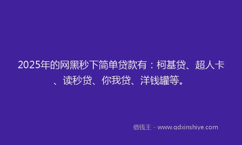 2025年的网黑秒下简单贷款有：柯基贷、超人卡、读秒贷、你我贷、洋钱罐等。