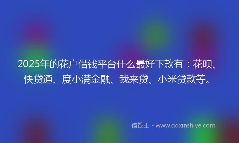 2025年的花户借钱平台什么最好下款有：花呗、快贷通、度小满金融、我来贷、小米贷款等。