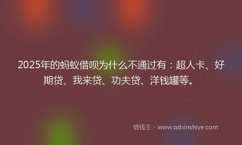 2025年的蚂蚁借呗为什么不通过有：超人卡、好期贷、我来贷、功夫贷、洋钱罐等。