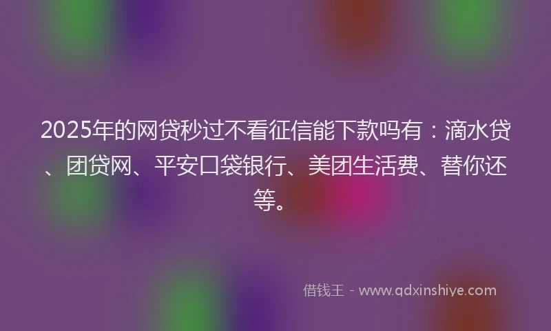 2025年的网贷秒过不看征信能下款吗有：滴水贷、团贷网、平安口袋银行、美团生活费、替你还等。