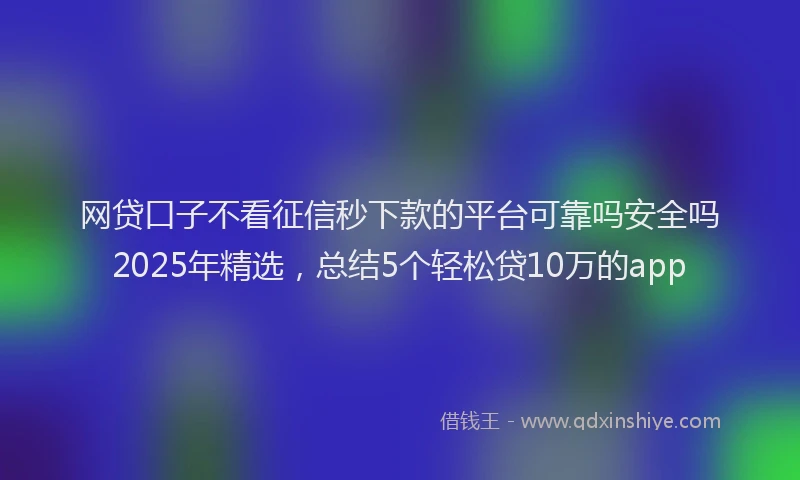 网贷口子不看征信秒下款的平台可靠吗安全吗2025年精选，总结5个轻松贷10万的app