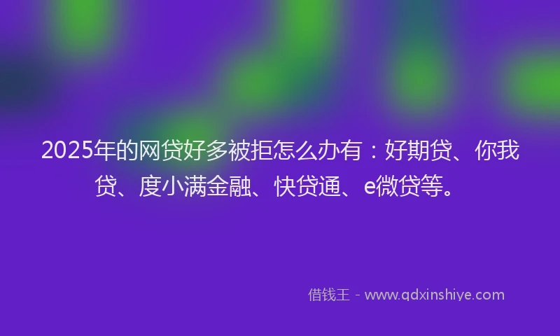 2025年的网贷好多被拒怎么办有：好期贷、你我贷、度小满金融、快贷通、e微贷等。