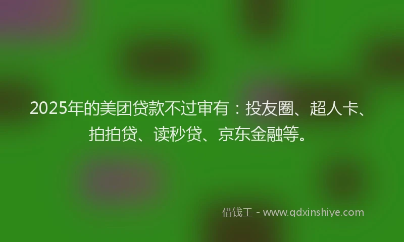 2025年的美团贷款不过审有：投友圈、超人卡、拍拍贷、读秒贷、京东金融等。