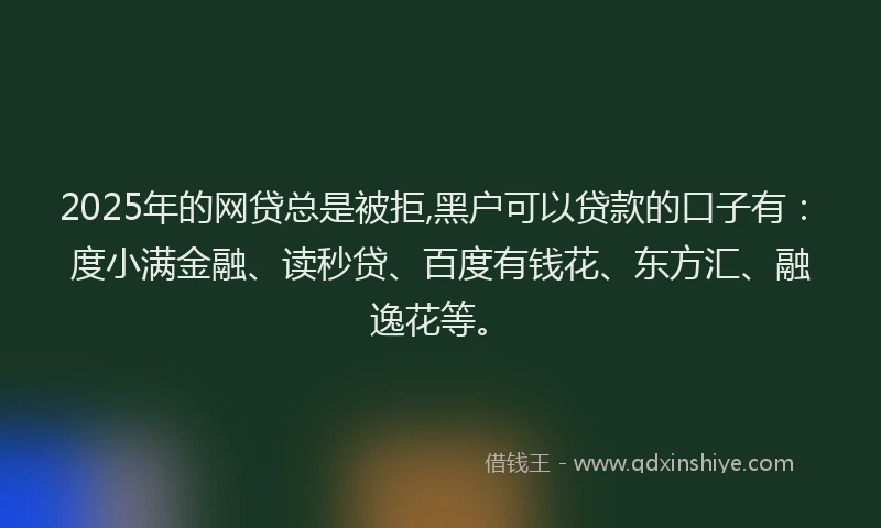 2025年的网贷总是被拒,黑户可以贷款的口子有：度小满金融、读秒贷、百度有钱花、东方汇、融逸花等。