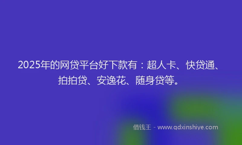 2025年的网贷平台好下款有：超人卡、快贷通、拍拍贷、安逸花、随身贷等。