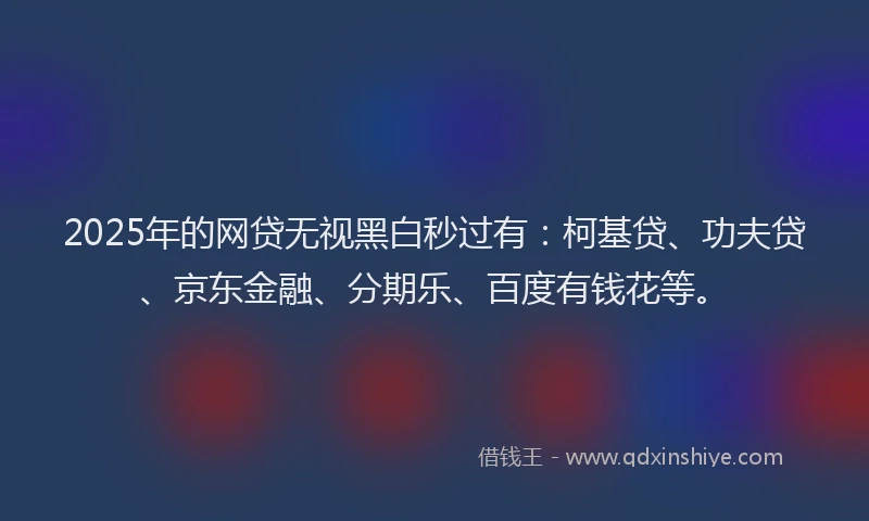 2025年的网贷无视黑白秒过有：柯基贷、功夫贷、京东金融、分期乐、百度有钱花等。