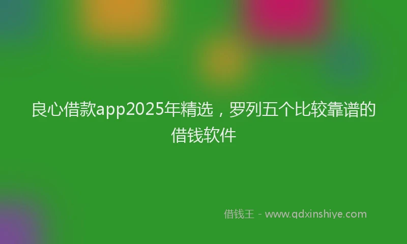 良心借款app2025年精选，罗列五个比较靠谱的借钱软件