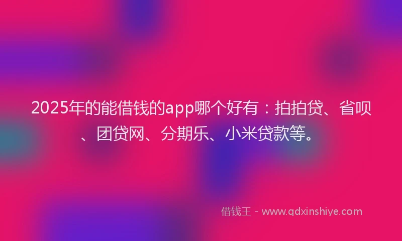 2025年的能借钱的app哪个好有：拍拍贷、省呗、团贷网、分期乐、小米贷款等。