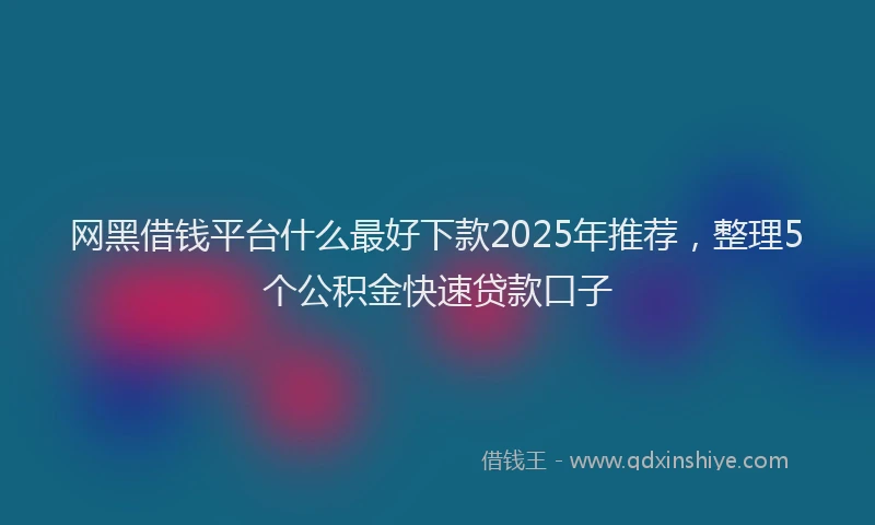 网黑借钱平台什么最好下款2025年推荐，整理5个公积金快速贷款口子