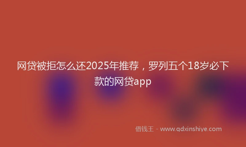 网贷被拒怎么还2025年推荐，罗列五个18岁必下款的网贷app