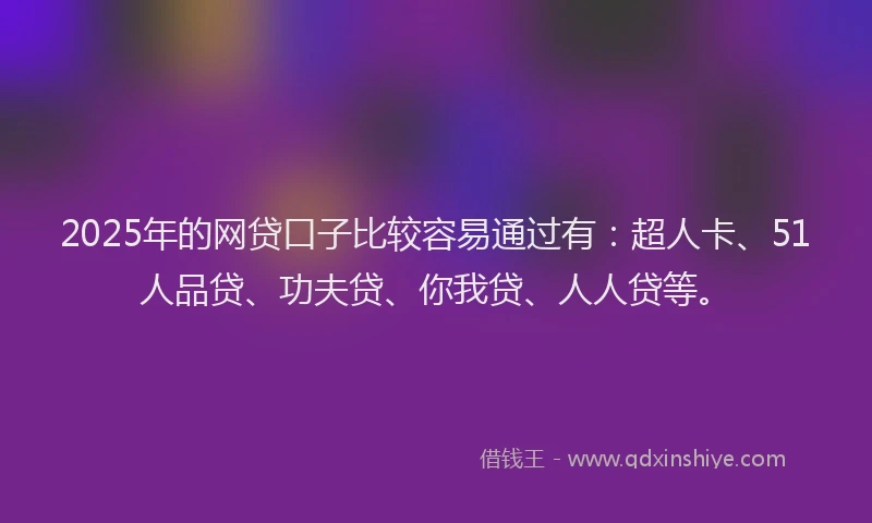 2025年的网贷口子比较容易通过有：超人卡、51人品贷、功夫贷、你我贷、人人贷等。