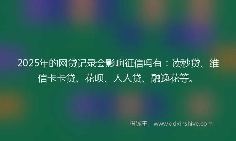 2025年的网贷记录会影响征信吗有：读秒贷、维信卡卡贷、花呗、人人贷、融逸花等。
